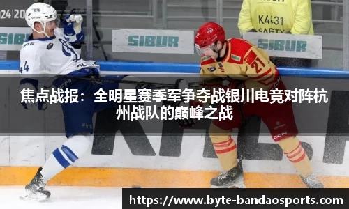焦点战报：全明星赛季军争夺战银川电竞对阵杭州战队的巅峰之战