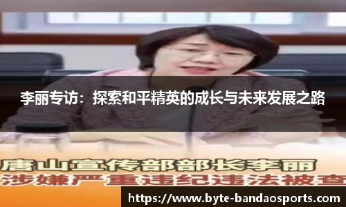 李丽专访：探索和平精英的成长与未来发展之路