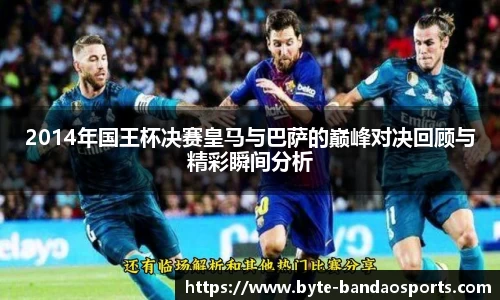 2014年国王杯决赛皇马与巴萨的巅峰对决回顾与精彩瞬间分析
