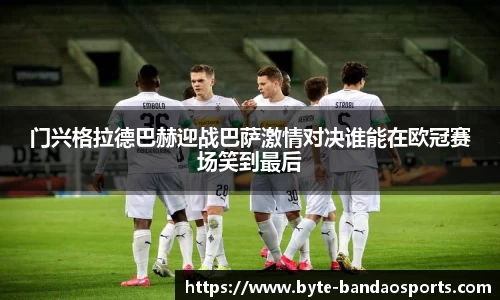 门兴格拉德巴赫迎战巴萨激情对决谁能在欧冠赛场笑到最后