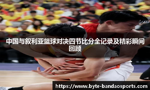 中国与叙利亚篮球对决四节比分全记录及精彩瞬间回顾